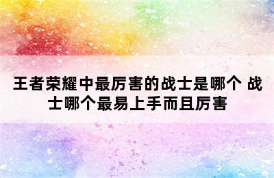 王者荣耀中最厉害的战士是哪个 战士哪个最易上手而且厉害